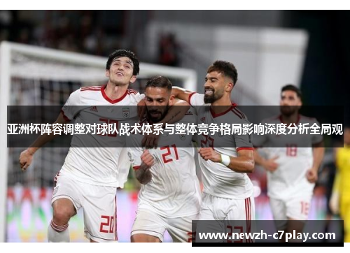 亚洲杯阵容调整对球队战术体系与整体竞争格局影响深度分析全局观 亚洲杯阵容调整对球队战术体系与整体竞争格局影响深度分析全局观