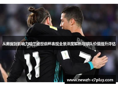 从数据到影响力哈兰德世俱杯表现全景深度解析与球队价值提升评估 从数据到影响力哈兰德世俱杯表现全景深度解析与球队价值提升评估