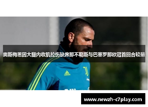 奥斯梅恩因大腿内收肌拉伤缺席那不勒斯与巴塞罗那欧冠首回合较量 奥斯梅恩因大腿内收肌拉伤缺席那不勒斯与巴塞罗那欧冠首回合较量