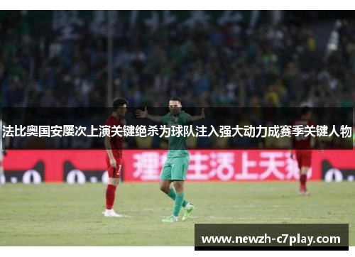 法比奥国安屡次上演关键绝杀为球队注入强大动力成赛季关键人物 法比奥国安屡次上演关键绝杀为球队注入强大动力成赛季关键人物