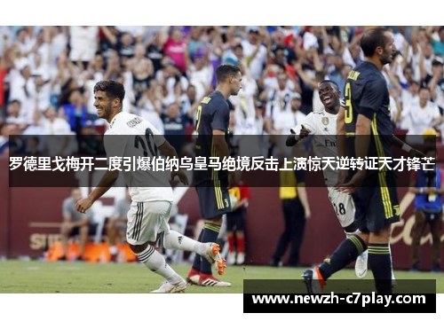 罗德里戈梅开二度引爆伯纳乌皇马绝境反击上演惊天逆转证天才锋芒 罗德里戈梅开二度引爆伯纳乌皇马绝境反击上演惊天逆转证天才锋芒