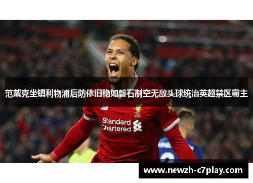 范戴克坐镇利物浦后防依旧稳如磐石制空无敌头球统治英超禁区霸主 范戴克坐镇利物浦后防依旧稳如磐石制空无敌头球统治英超禁区霸主