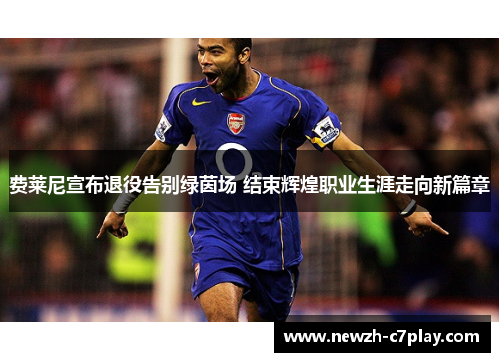 费莱尼宣布退役告别绿茵场 结束辉煌职业生涯走向新篇章 费莱尼宣布退役告别绿茵场 结束辉煌职业生涯走向新篇章