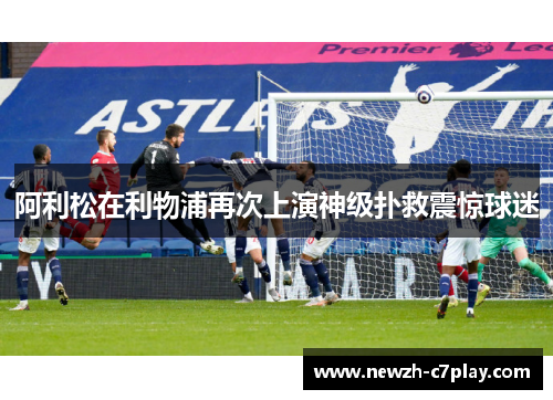 阿利松在利物浦再次上演神级扑救震惊球迷 阿利松在利物浦再次上演神级扑救震惊球迷