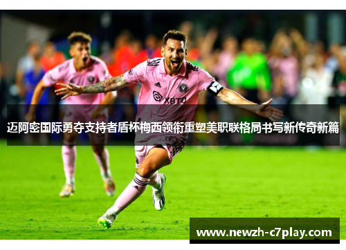 迈阿密国际勇夺支持者盾杯梅西领衔重塑美职联格局书写新传奇新篇 迈阿密国际勇夺支持者盾杯梅西领衔重塑美职联格局书写新传奇新篇