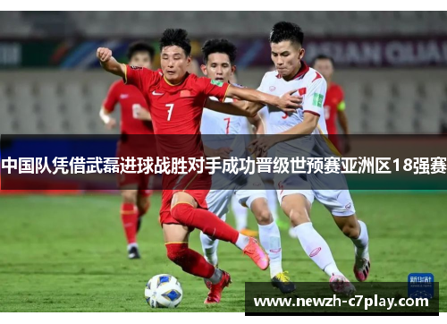 中国队凭借武磊进球战胜对手成功晋级世预赛亚洲区18强赛 中国队凭借武磊进球战胜对手成功晋级世预赛亚洲区18强赛