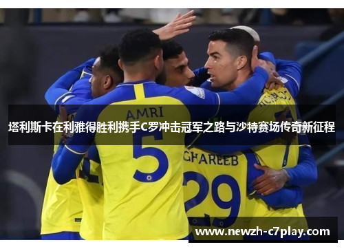 塔利斯卡在利雅得胜利携手C罗冲击冠军之路与沙特赛场传奇新征程 塔利斯卡在利雅得胜利携手C罗冲击冠军之路与沙特赛场传奇新征程