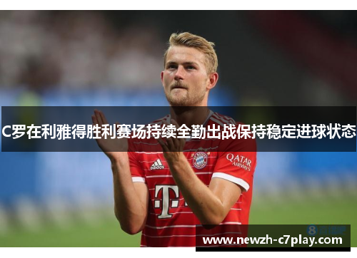 C罗在利雅得胜利赛场持续全勤出战保持稳定进球状态 C罗在利雅得胜利赛场持续全勤出战保持稳定进球状态