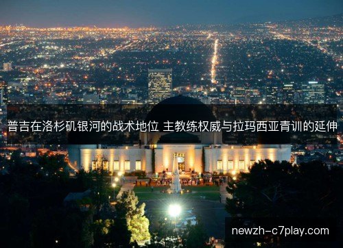 普吉在洛杉矶银河的战术地位 主教练权威与拉玛西亚青训的延伸
